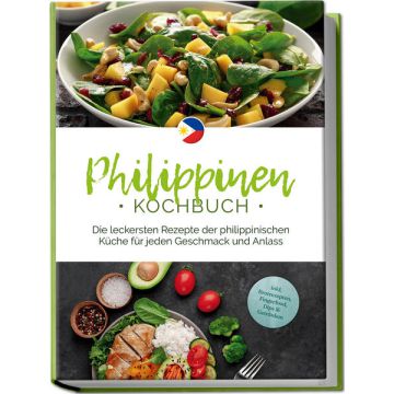 Philippinen Kochbuch: Die leckersten Rezepte der philippinischen Küche für jeden Geschmack und Anlass - inkl. Brotrezepten, Fingerfood, Dips & Getränken
